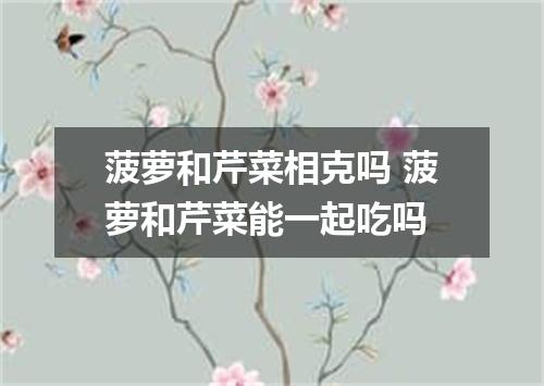 菠萝和芹菜相克吗 菠萝和芹菜能一起吃吗