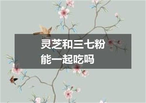 灵芝和三七粉能一起吃吗