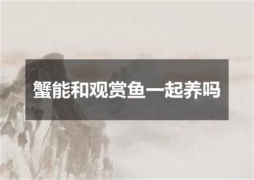 蟹能和观赏鱼一起养吗