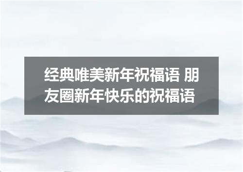 经典唯美新年祝福语 朋友圈新年快乐的祝福语