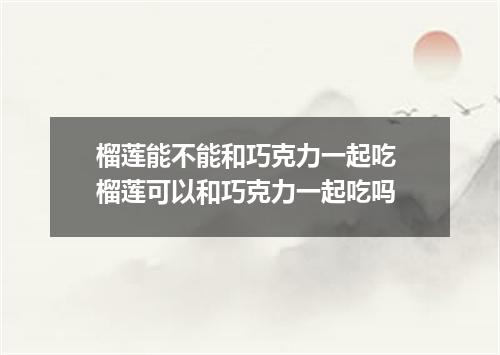榴莲能不能和巧克力一起吃 榴莲可以和巧克力一起吃吗