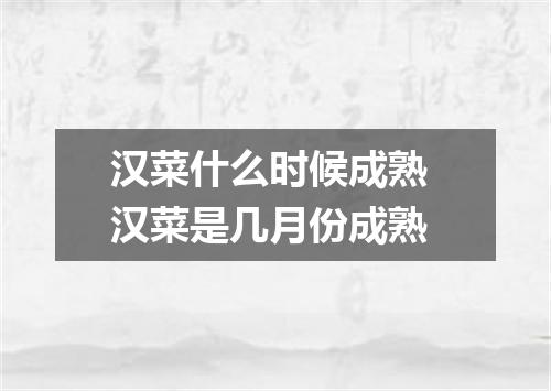 汉菜什么时候成熟 汉菜是几月份成熟