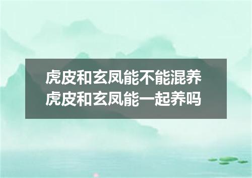 虎皮和玄凤能不能混养 虎皮和玄凤能一起养吗