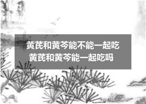 黄芪和黄芩能不能一起吃 黄芪和黄芩能一起吃吗