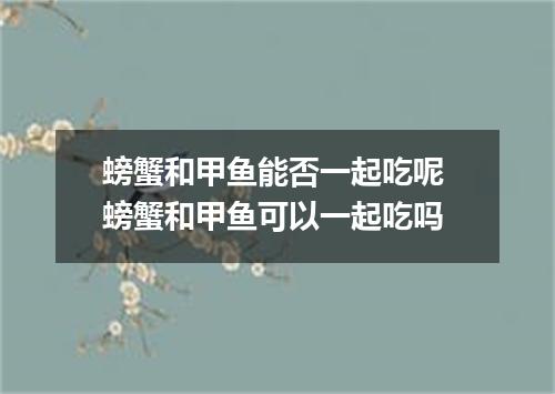 螃蟹和甲鱼能否一起吃呢 螃蟹和甲鱼可以一起吃吗