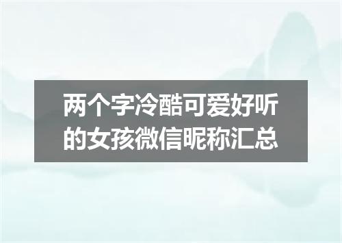 两个字冷酷可爱好听的女孩微信昵称汇总