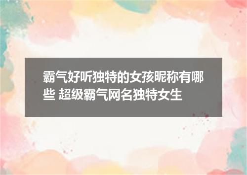 霸气好听独特的女孩昵称有哪些 超级霸气网名独特女生