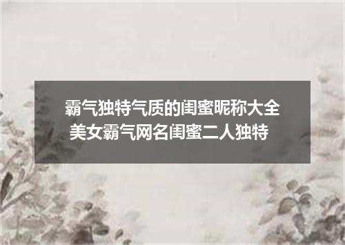 霸气独特气质的闺蜜昵称大全 美女霸气网名闺蜜二人独特