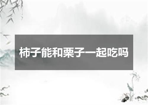 柿子能和栗子一起吃吗