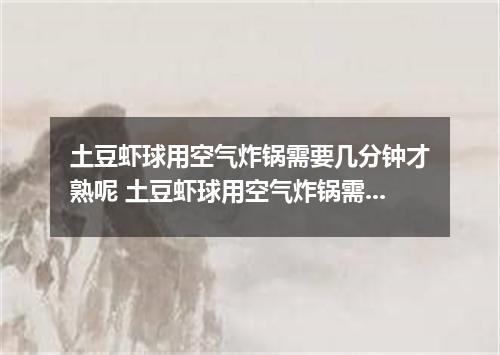 土豆虾球用空气炸锅需要几分钟才熟呢 土豆虾球用空气炸锅需要多长时间