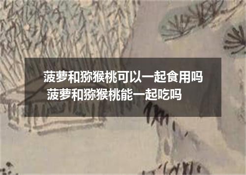 菠萝和猕猴桃可以一起食用吗 菠萝和猕猴桃能一起吃吗