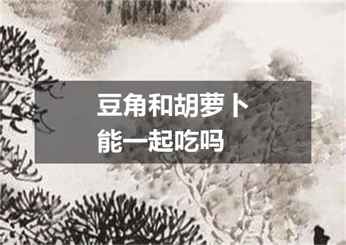 豆角和胡萝卜能一起吃吗