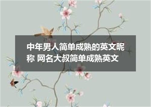 中年男人简单成熟的英文昵称 网名大叔简单成熟英文