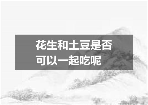 花生和土豆是否可以一起吃呢