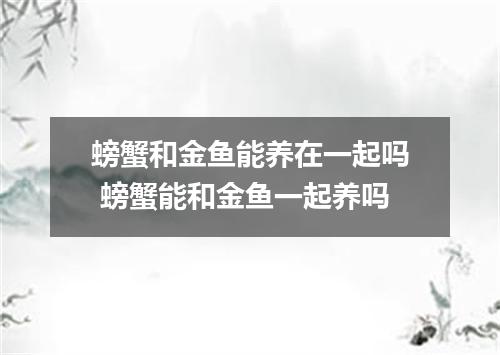 螃蟹和金鱼能养在一起吗 螃蟹能和金鱼一起养吗