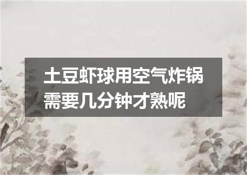 土豆虾球用空气炸锅需要几分钟才熟呢