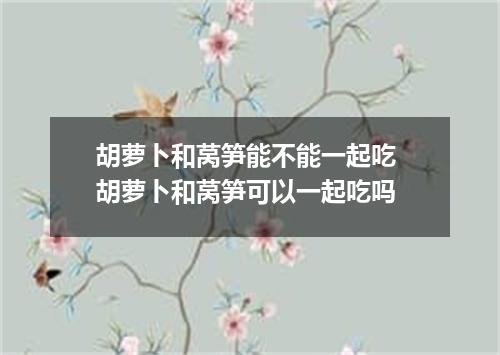 胡萝卜和莴笋能不能一起吃 胡萝卜和莴笋可以一起吃吗