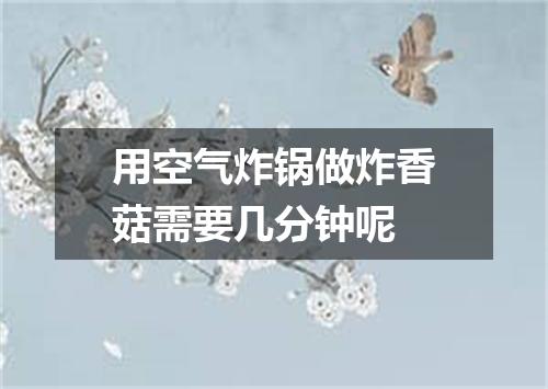 用空气炸锅做炸香菇需要几分钟呢