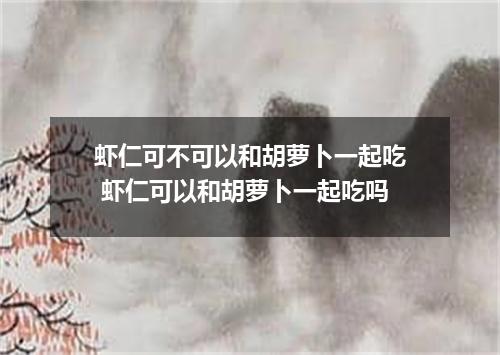 虾仁可不可以和胡萝卜一起吃 虾仁可以和胡萝卜一起吃吗