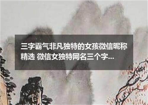 三字霸气非凡独特的女孩微信昵称精选 微信女独特网名三个字霸气