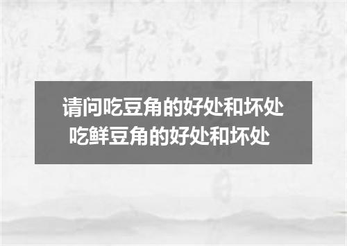 请问吃豆角的好处和坏处 吃鲜豆角的好处和坏处