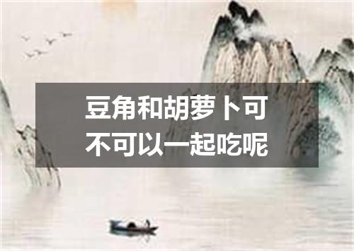 豆角和胡萝卜可不可以一起吃呢