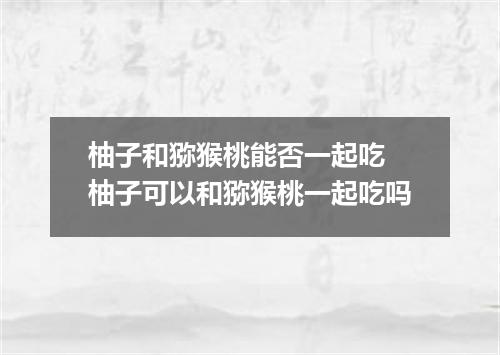 柚子和猕猴桃能否一起吃 柚子可以和猕猴桃一起吃吗