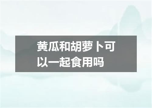 黄瓜和胡萝卜可以一起食用吗