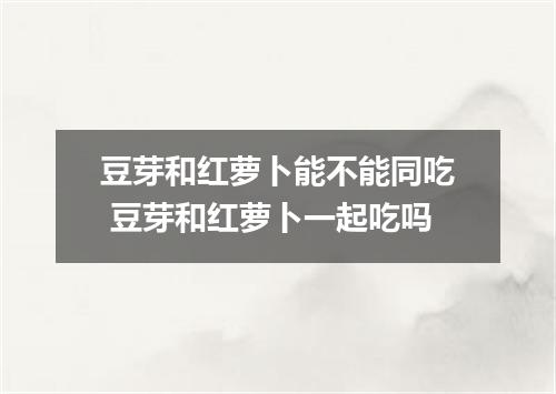 豆芽和红萝卜能不能同吃 豆芽和红萝卜一起吃吗