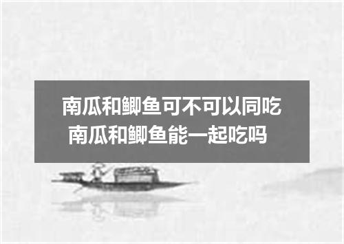 南瓜和鲫鱼可不可以同吃 南瓜和鲫鱼能一起吃吗
