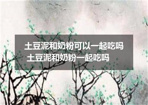 土豆泥和奶粉可以一起吃吗 土豆泥和奶粉一起吃吗