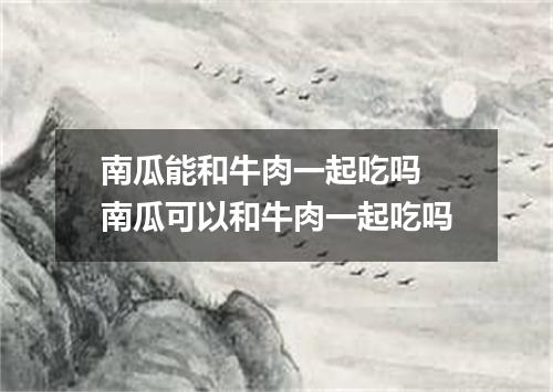 南瓜能和牛肉一起吃吗 南瓜可以和牛肉一起吃吗