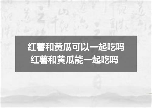红薯和黄瓜可以一起吃吗 红薯和黄瓜能一起吃吗
