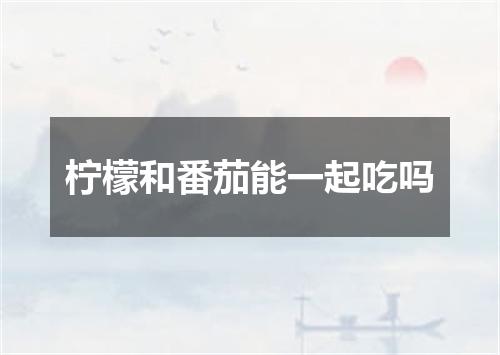 柠檬和番茄能一起吃吗