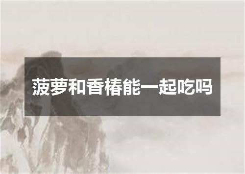 菠萝和香椿能一起吃吗