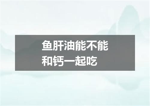 鱼肝油能不能和钙一起吃