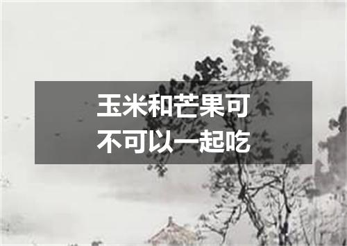 玉米和芒果可不可以一起吃