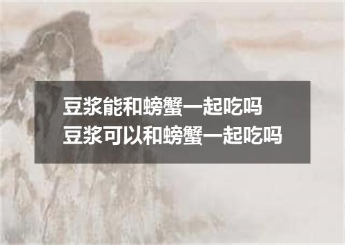 豆浆能和螃蟹一起吃吗 豆浆可以和螃蟹一起吃吗