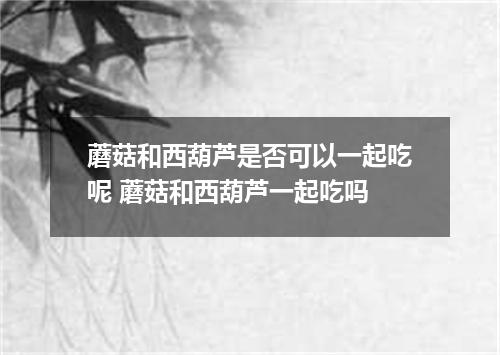 蘑菇和西葫芦是否可以一起吃呢 蘑菇和西葫芦一起吃吗