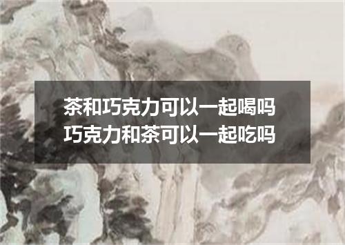 茶和巧克力可以一起喝吗 巧克力和茶可以一起吃吗