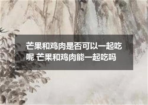 芒果和鸡肉是否可以一起吃呢 芒果和鸡肉能一起吃吗