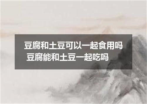 豆腐和土豆可以一起食用吗 豆腐能和土豆一起吃吗
