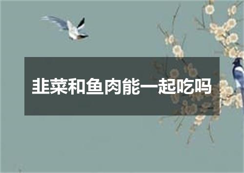 韭菜和鱼肉能一起吃吗