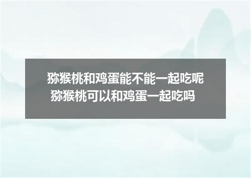 猕猴桃和鸡蛋能不能一起吃呢 猕猴桃可以和鸡蛋一起吃吗