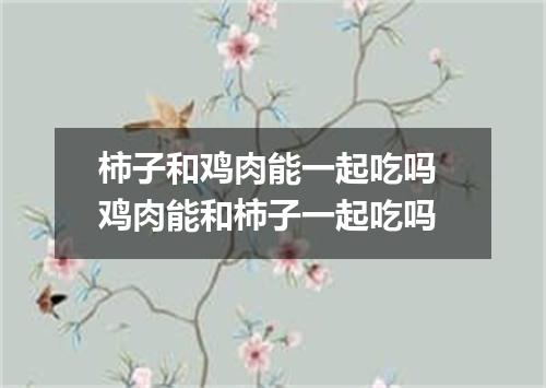 柿子和鸡肉能一起吃吗 鸡肉能和柿子一起吃吗