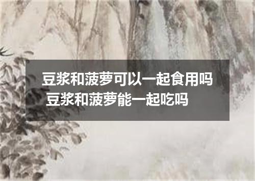 豆浆和菠萝可以一起食用吗 豆浆和菠萝能一起吃吗