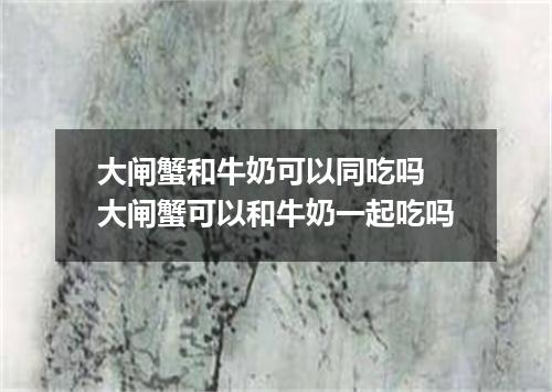 大闸蟹和牛奶可以同吃吗 大闸蟹可以和牛奶一起吃吗