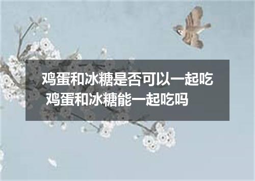 鸡蛋和冰糖是否可以一起吃 鸡蛋和冰糖能一起吃吗