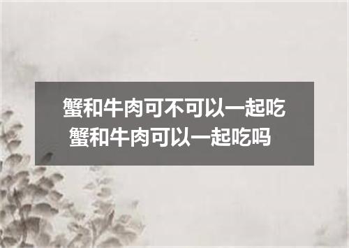 蟹和牛肉可不可以一起吃 蟹和牛肉可以一起吃吗