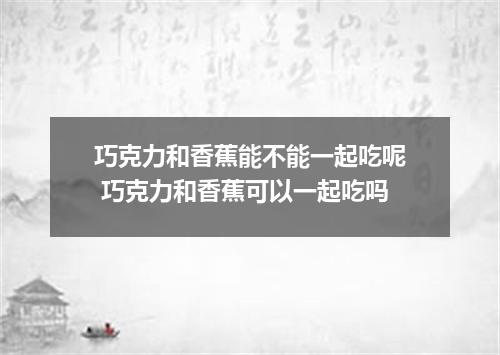 巧克力和香蕉能不能一起吃呢 巧克力和香蕉可以一起吃吗